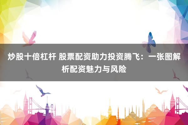 炒股十倍杠杆 股票配资助力投资腾飞:一张图解析配资魅力与风险
