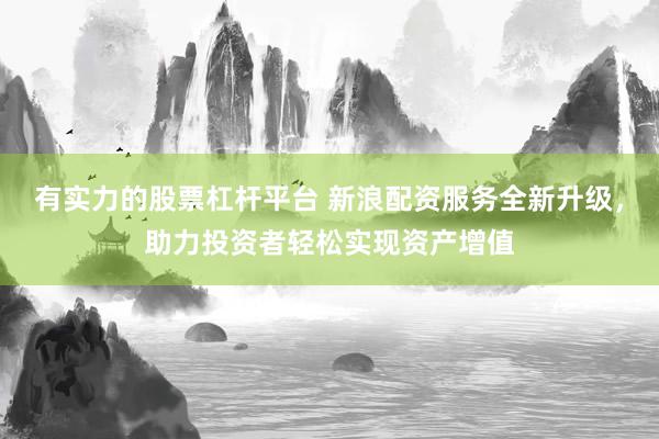 有实力的股票杠杆平台 新浪配资服务全新升级，助力投资者轻松实现资产增值