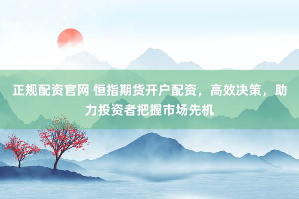 正规配资官网 恒指期货开户配资，高效决策，助力投资者把握市场先机