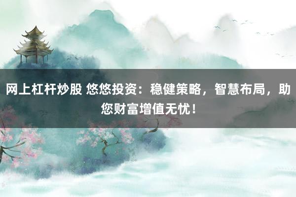 网上杠杆炒股 悠悠投资：稳健策略，智慧布局，助您财富增值无忧！