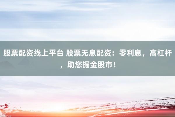 股票配资线上平台 股票无息配资：零利息，高杠杆，助您掘金股市！