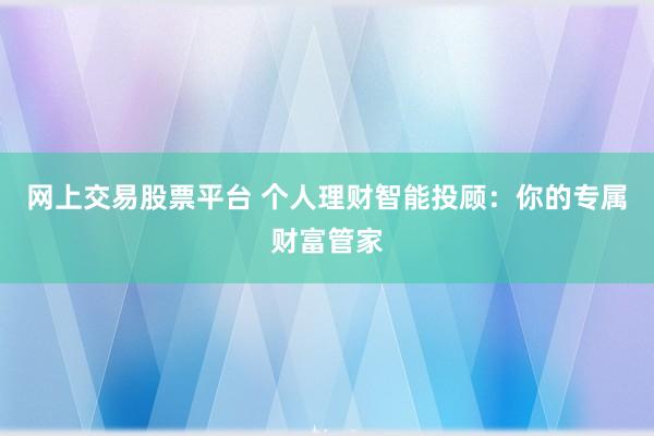 网上交易股票平台 个人理财智能投顾:你的专属财富管家