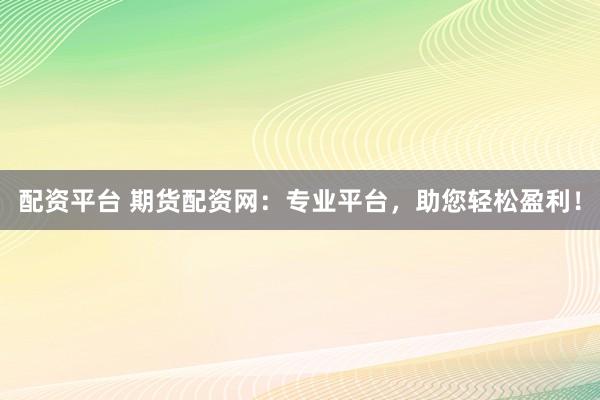 配资平台 期货配资网：专业平台，助您轻松盈利！