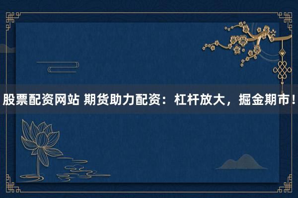 股票配资网站 期货助力配资：杠杆放大，掘金期市！