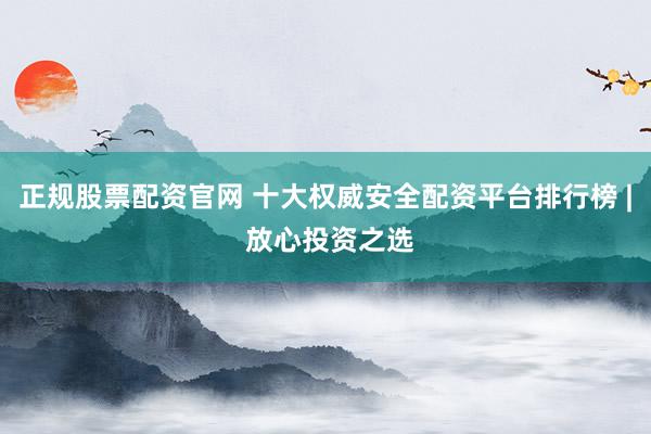 正规股票配资官网 十大权威安全配资平台排行榜 | 放心投资之选