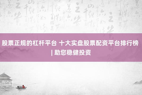 股票正规的杠杆平台 十大实盘股票配资平台排行榜 | 助您稳健投资