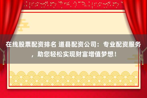 在线股票配资排名 道县配资公司：专业配资服务，助您轻松实现财富增值梦想！
