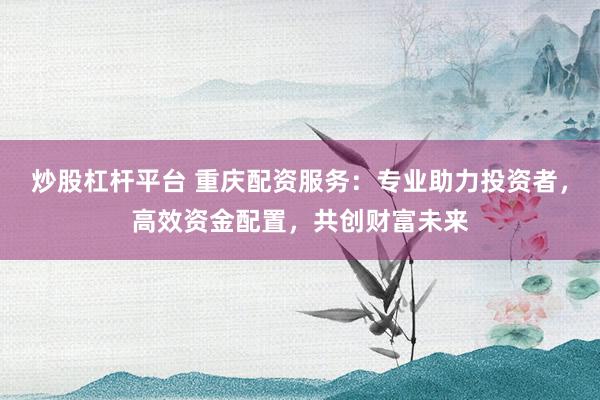 炒股杠杆平台 重庆配资服务：专业助力投资者，高效资金配置，共创财富未来