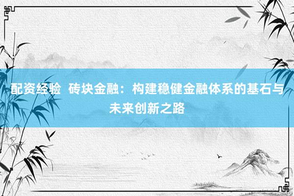 配资经验  砖块金融：构建稳健金融体系的基石与未来创新之路