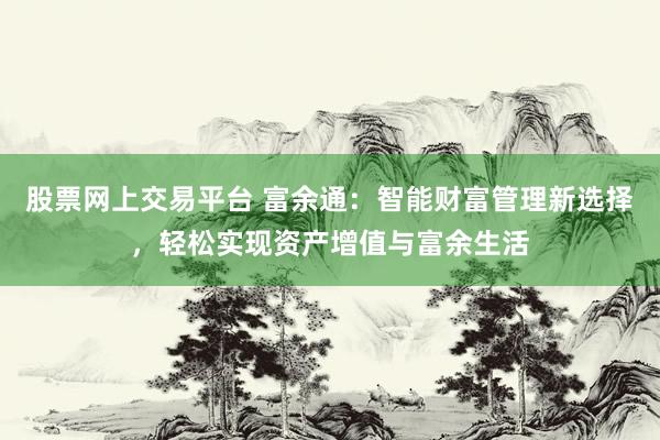 股票网上交易平台 富余通：智能财富管理新选择，轻松实现资产增值与富余生活