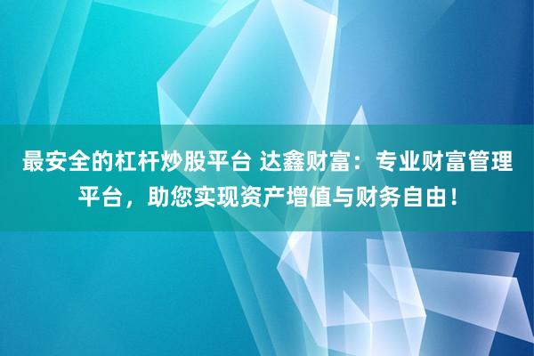 最安全的杠杆炒股平台 达鑫财富：专业财富管理平台，助您实现资产增值与财务自由！